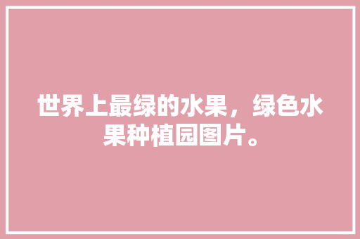 世界上最绿的水果，绿色水果种植园图片。