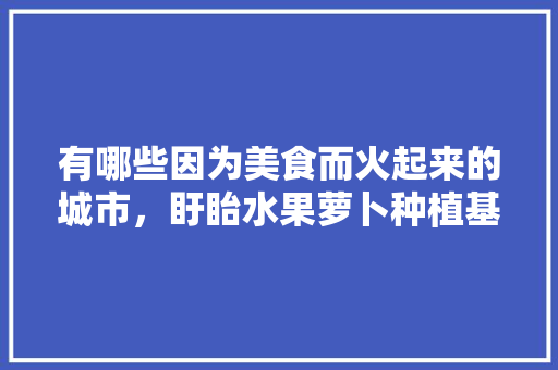 有哪些因为美食而火起来的城市，盱眙水果萝卜种植基地在哪里。