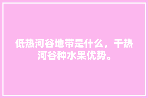 低热河谷地带是什么，干热河谷种水果优势。