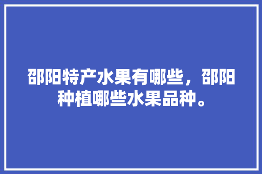 邵阳特产水果有哪些，邵阳种植哪些水果品种。