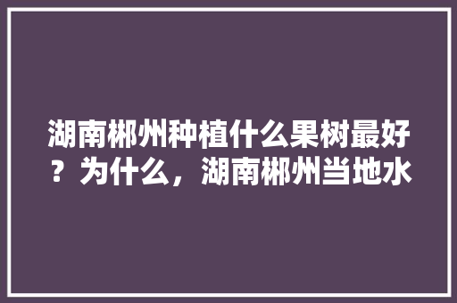 湖南郴州种植什么果树最好？为什么，湖南郴州当地水果种植面积。