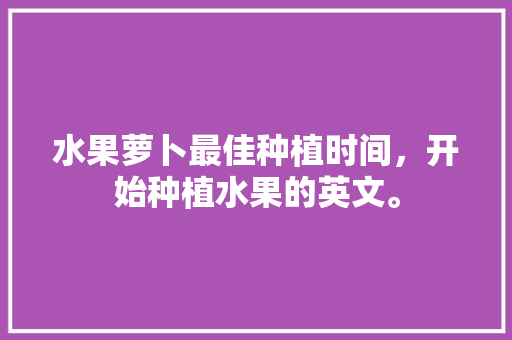 水果萝卜最佳种植时间，开始种植水果的英文。