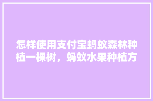 怎样使用支付宝蚂蚁森林种植一棵树，蚂蚁水果种植方法。