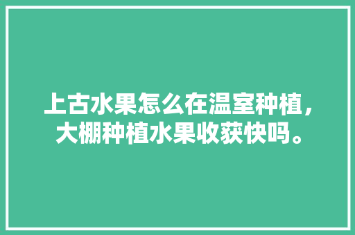 上古水果怎么在温室种植，大棚种植水果收获快吗。