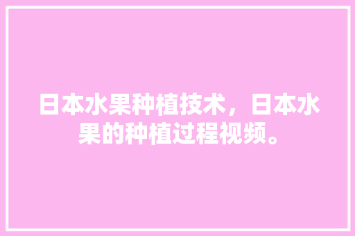 日本水果种植技术，日本水果的种植过程视频。