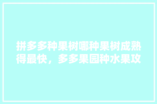 拼多多种果树哪种果树成熟得最快，多多果园种水果攻略。