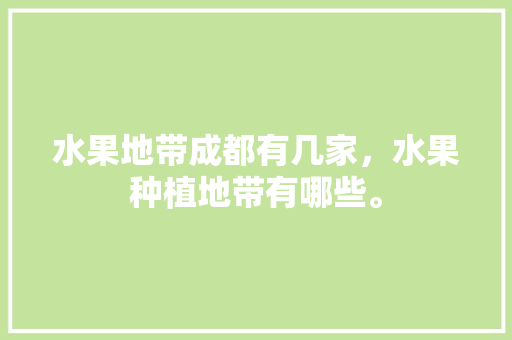 水果地带成都有几家，水果种植地带有哪些。