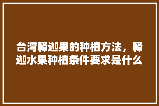 台湾释迦果的种植方法，释迦水果种植条件要求是什么。