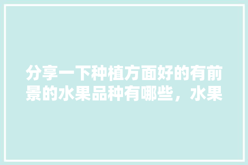 分享一下种植方面好的有前景的水果品种有哪些，水果种植品种大全图片欣赏。 蔬菜种植