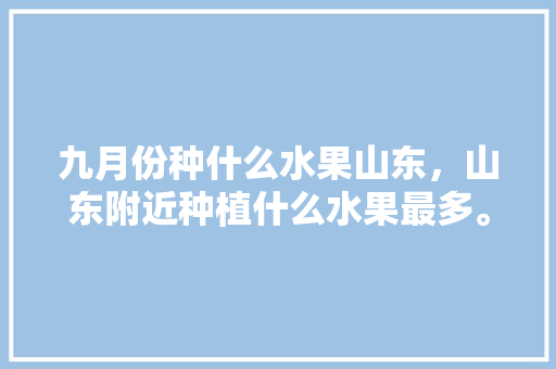 九月份种什么水果山东，山东附近种植什么水果最多。