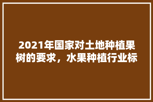 2021年国家对土地种植果树的要求，水果种植行业标准是什么。