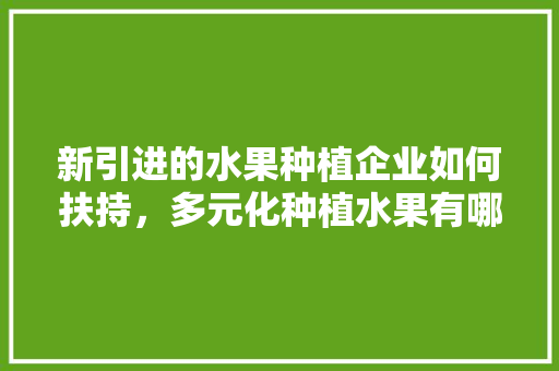 新引进的水果种植企业如何扶持，多元化种植水果有哪些。