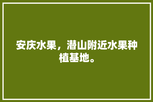 安庆水果，潜山附近水果种植基地。