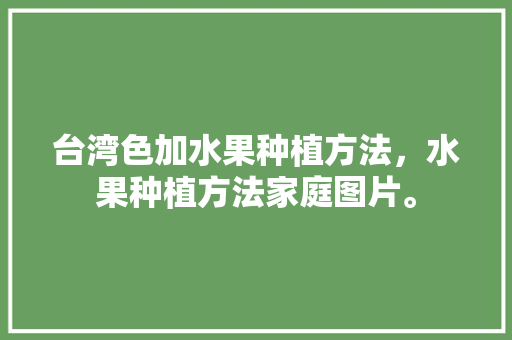 台湾色加水果种植方法，水果种植方法家庭图片。