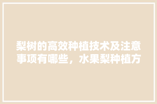 梨树的高效种植技术及注意事项有哪些，水果梨种植方法视频。