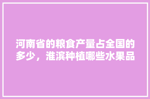 河南省的粮食产量占全国的多少，淮滨种植哪些水果品种。