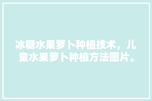 冰糖水果萝卜种植技术，儿童水果萝卜种植方法图片。