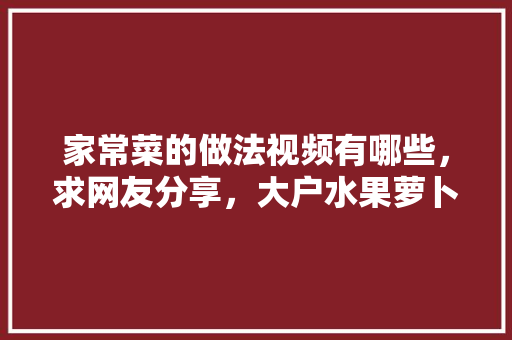 家常菜的做法视频有哪些，求网友分享，大户水果萝卜种植视频教程。