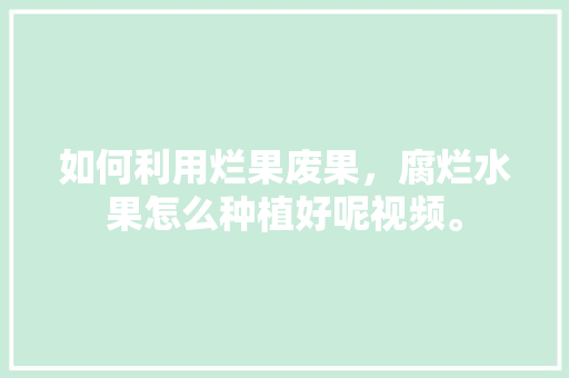 如何利用烂果废果，腐烂水果怎么种植好呢视频。