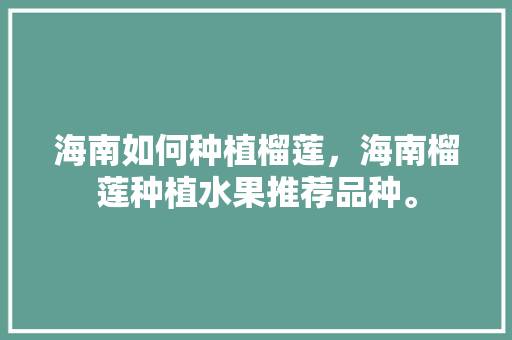 海南如何种植榴莲，海南榴莲种植水果推荐品种。