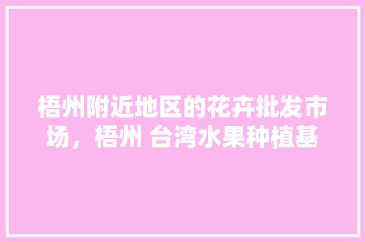 梧州附近地区的花卉批发市场，梧州 台湾水果种植基地。 畜牧养殖