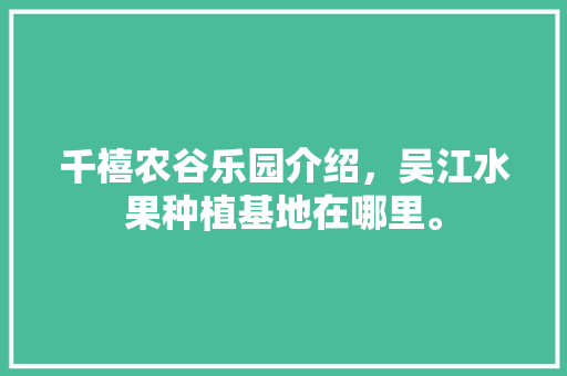 千禧农谷乐园介绍，吴江水果种植基地在哪里。 畜牧养殖