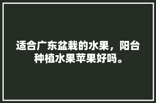 适合广东盆栽的水果，阳台种植水果苹果好吗。 家禽养殖