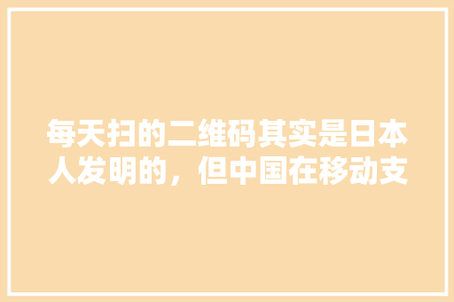 每天扫的二维码其实是日本人发明的，但中国在移动支付上却占得先机，你怎么看，日本水果种植网格技术研究。 水果种植