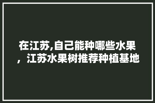 在江苏,自己能种哪些水果，江苏水果树推荐种植基地。 家禽养殖