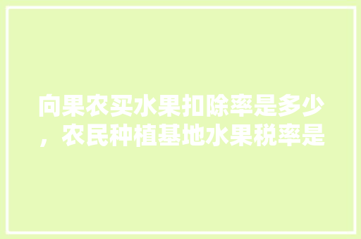 向果农买水果扣除率是多少，农民种植基地水果税率是多少。 蔬菜种植