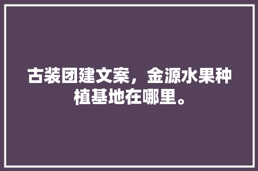 古装团建文案，金源水果种植基地在哪里。 土壤施肥