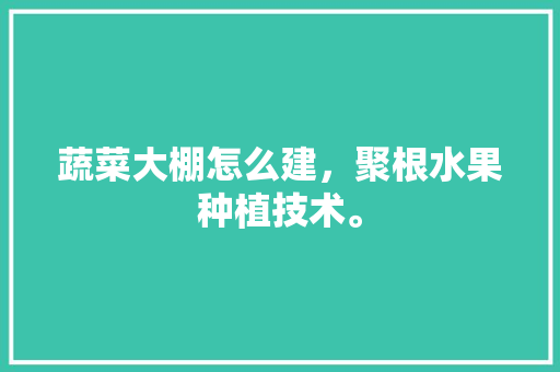 蔬菜大棚怎么建，聚根水果种植技术。 家禽养殖