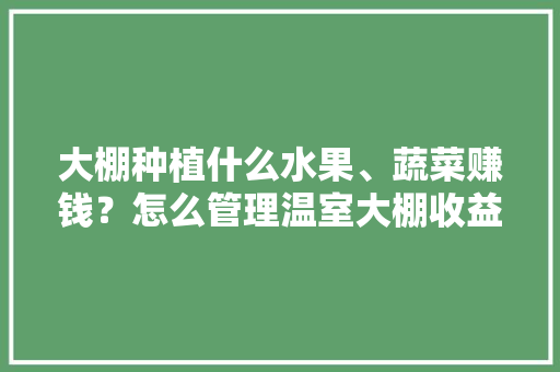 大棚种植什么水果、蔬菜赚钱？怎么管理温室大棚收益更高，大棚水果种植基础图。 畜牧养殖