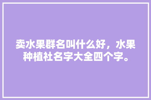 卖水果群名叫什么好，水果种植社名字大全四个字。 畜牧养殖