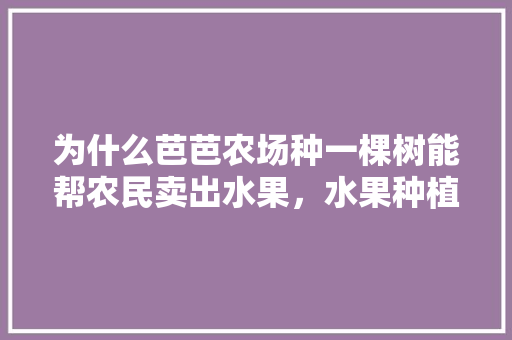 为什么芭芭农场种一棵树能帮农民卖出水果，水果种植成功案例视频。 土壤施肥