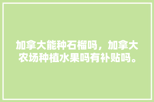 加拿大能种石榴吗，加拿大农场种植水果吗有补贴吗。 畜牧养殖