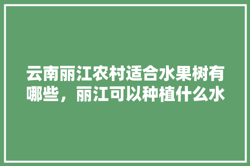 云南丽江农村适合水果树有哪些，丽江可以种植什么水果树。 家禽养殖