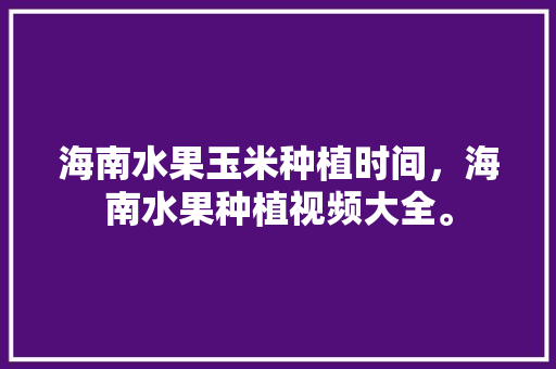 海南水果玉米种植时间，海南水果种植视频大全。 水果种植