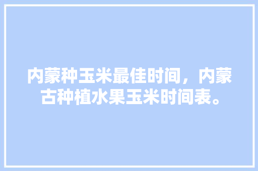 内蒙种玉米最佳时间，内蒙古种植水果玉米时间表。 水果种植