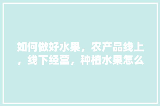 如何做好水果，农产品线上，线下经营，种植水果怎么吸引客户进来。 土壤施肥