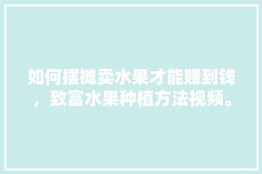 如何摆摊卖水果才能赚到钱，致富水果种植方法视频。 畜牧养殖