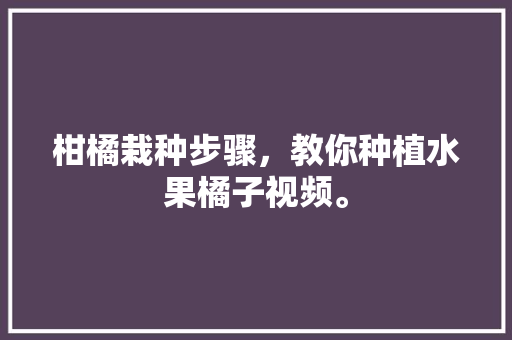 柑橘栽种步骤，教你种植水果橘子视频。 家禽养殖