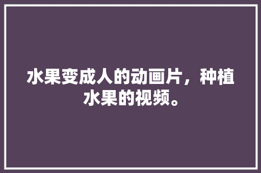 水果变成人的动画片，种植水果的视频。 蔬菜种植