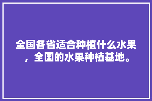 全国各省适合种植什么水果，全国的水果种植基地。 畜牧养殖