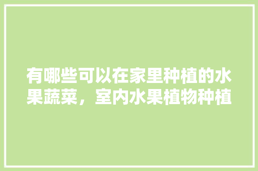 有哪些可以在家里种植的水果蔬菜，室内水果植物种植方法。 家禽养殖