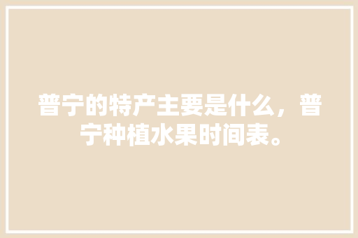 普宁的特产主要是什么，普宁种植水果时间表。 畜牧养殖