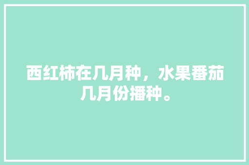 西红柿在几月种，水果番茄几月份播种。 家禽养殖