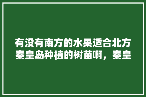 有没有南方的水果适合北方秦皇岛种植的树苗啊，秦皇岛种植什么水果最多。 水果种植