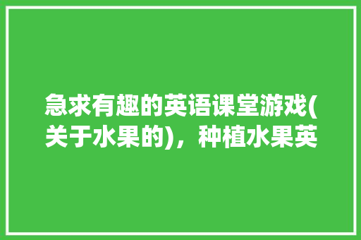 急求有趣的英语课堂游戏(关于水果的)，种植水果英语怎么说。 水果种植