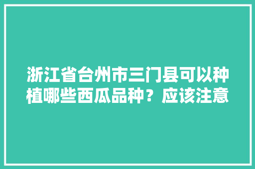 浙江省台州市三门县可以种植哪些西瓜品种？应该注意什么，台州地区种植什么水果最好。 水果种植